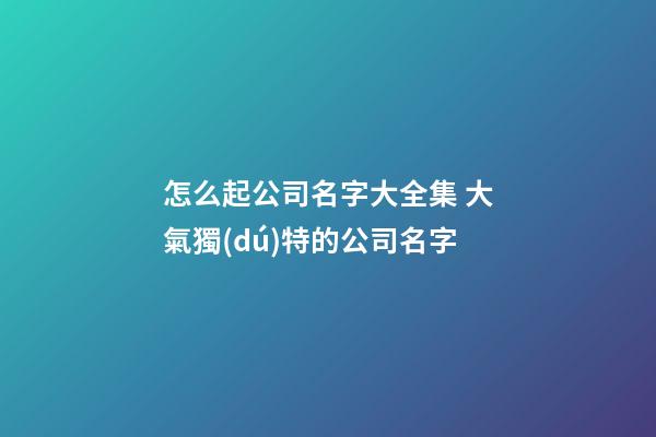 怎么起公司名字大全集 大氣獨(dú)特的公司名字-第1張-公司起名-玄機(jī)派